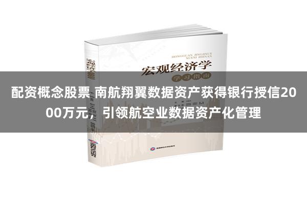 配资概念股票 南航翔翼数据资产获得银行授信2000万元，引领航空业数据资产化管理