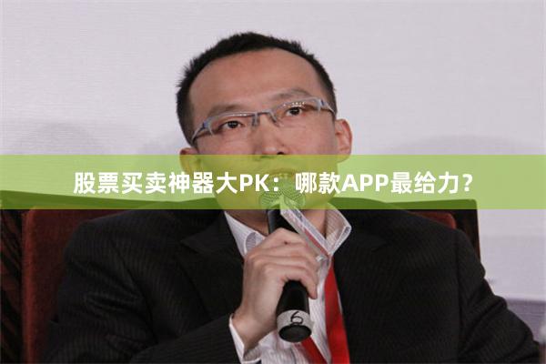 股票买卖神器大PK：哪款APP最给力？