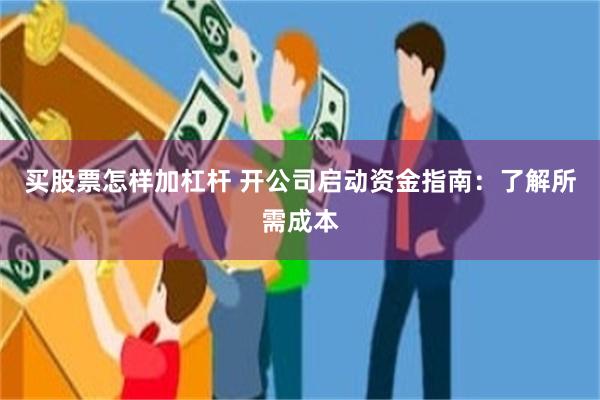 买股票怎样加杠杆 开公司启动资金指南：了解所需成本