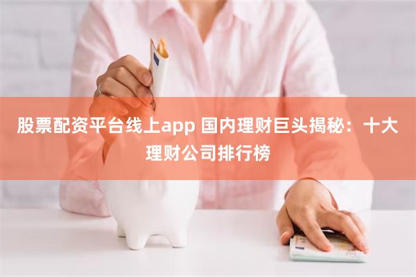 股票配资平台线上app 国内理财巨头揭秘：十大理财公司排行榜