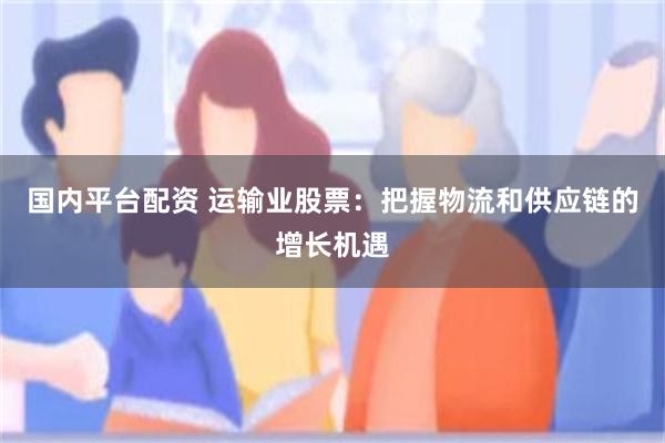 国内平台配资 运输业股票：把握物流和供应链的增长机遇