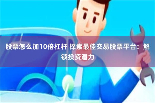 股票怎么加10倍杠杆 探索最佳交易股票平台：解锁投资潜力