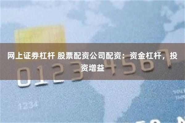 网上证劵杠杆 股票配资公司配资：资金杠杆，投资增益