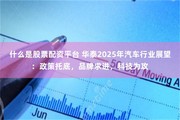 什么是股票配资平台 华泰2025年汽车行业展望：政策托底，品牌求进，科技为攻