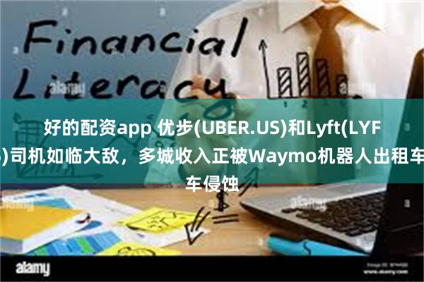 好的配资app 优步(UBER.US)和Lyft(LYFT.US)司机如临大敌，多城收入正被Waymo机器人出租车侵蚀