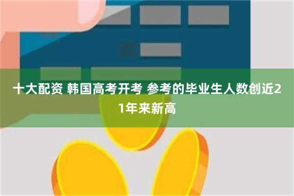 十大配资 韩国高考开考 参考的毕业生人数创近21年来新高