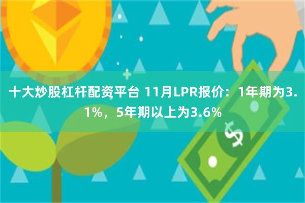 十大炒股杠杆配资平台 11月LPR报价：1年期为3.1%，5年期以上为3.6%