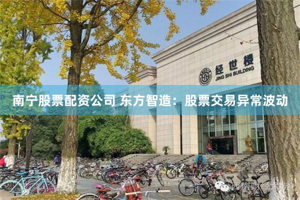 南宁股票配资公司 东方智造：股票交易异常波动