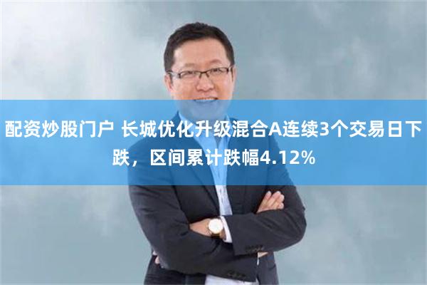 配资炒股门户 长城优化升级混合A连续3个交易日下跌，区间累计跌幅4.12%