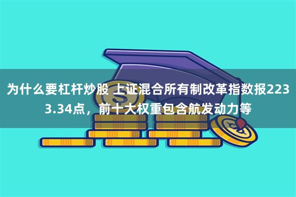 为什么要杠杆炒股 上证混合所有制改革指数报2233.34点，前十大权重包含航发动力等