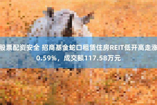 股票配资安全 招商基金蛇口租赁住房REIT低开高走涨0.59%，成交额117.58万元