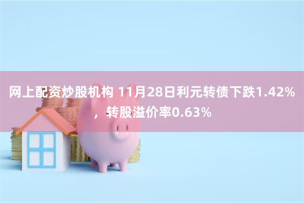 网上配资炒股机构 11月28日利元转债下跌1.42%，转股溢价率0.63%