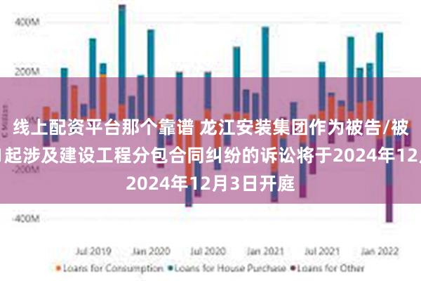 线上配资平台那个靠谱 龙江安装集团作为被告/被上诉人的1起涉及建设工程分包合同纠纷的诉讼将于2024年12月3日开庭