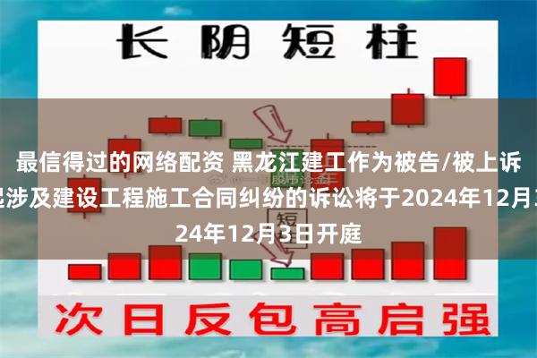 最信得过的网络配资 黑龙江建工作为被告/被上诉人的1起涉及建设工程施工合同纠纷的诉讼将于2024年12月3日开庭