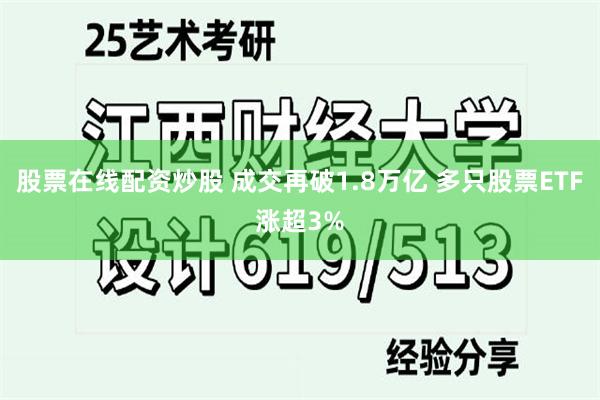 股票在线配资炒股 成交再破1.8万亿 多只股票ETF涨超3%