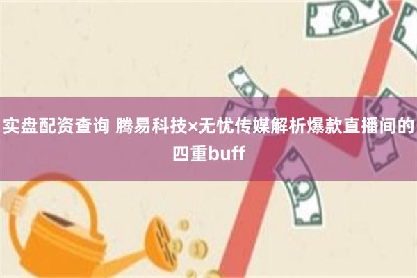 实盘配资查询 腾易科技×无忧传媒解析爆款直播间的四重buff