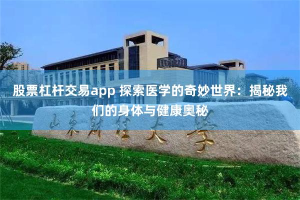 股票杠杆交易app 探索医学的奇妙世界：揭秘我们的身体与健康奥秘