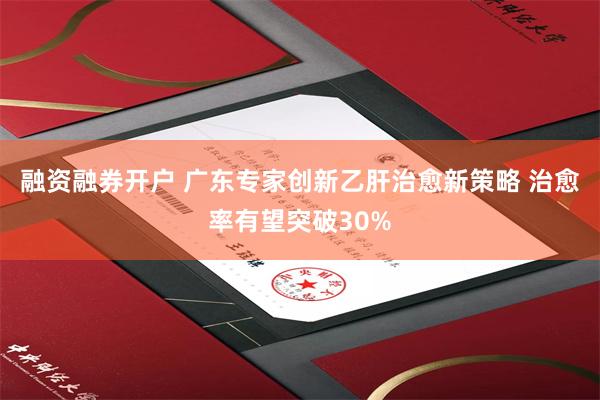 融资融券开户 广东专家创新乙肝治愈新策略 治愈率有望突破30%