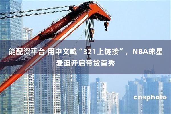 能配资平台 用中文喊“321上链接”，NBA球星麦迪开启带货首秀