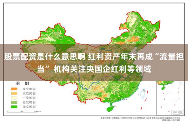 股票配资是什么意思啊 红利资产年末再成“流量担当” 机构关注央国企红利等领域