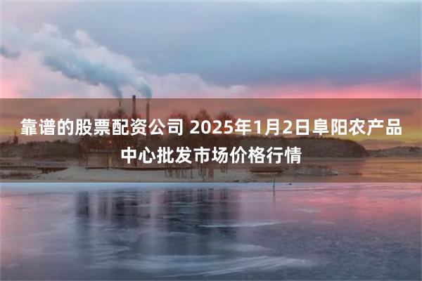 靠谱的股票配资公司 2025年1月2日阜阳农产品中心批发市场价格行情