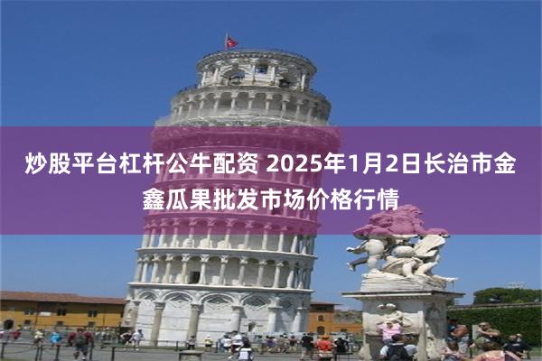 炒股平台杠杆公牛配资 2025年1月2日长治市金鑫瓜果批发市场价格行情