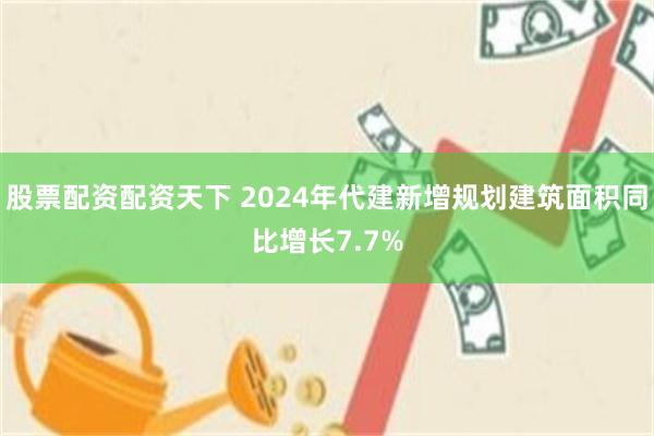 股票配资配资天下 2024年代建新增规划建筑面积同比增长7.7%