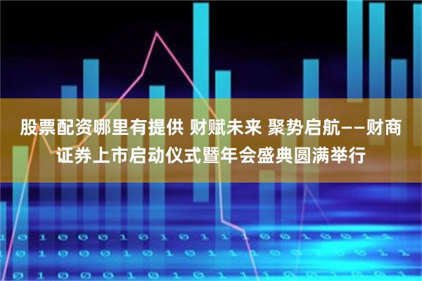 股票配资哪里有提供 财赋未来 聚势启航——财商证券上市启动仪式暨年会盛典圆满举行