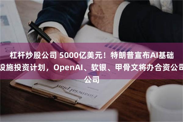 杠杆炒股公司 5000亿美元！特朗普宣布AI基础设施投资计划，OpenAI、软银、甲骨文将办合资公司