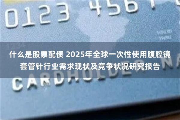 什么是股票配债 2025年全球一次性使用腹腔镜套管针行业需求现状及竞争状况研究报告