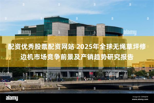 配资优秀股票配资网站 2025年全球无绳草坪修边机市场竞争前景及产销趋势研究报告