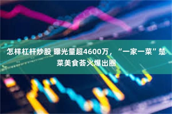 怎样杠杆炒股 曝光量超4600万，“一家一菜”楚菜美食荟火爆出圈