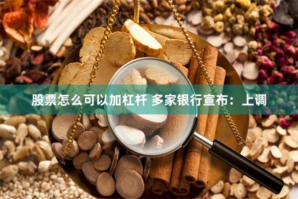 股票怎么可以加杠杆 多家银行宣布：上调