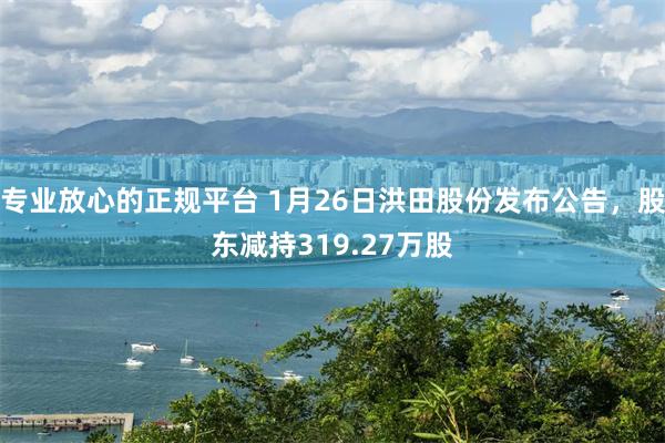 专业放心的正规平台 1月26日洪田股份发布公告，股东减持319.27万股