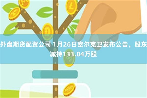 外盘期货配资公司 1月26日密尔克卫发布公告，股东减持133.04万股