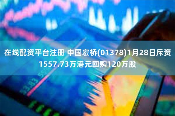 在线配资平台注册 中国宏桥(01378)1月28日斥资1557.73万港元回购120万股