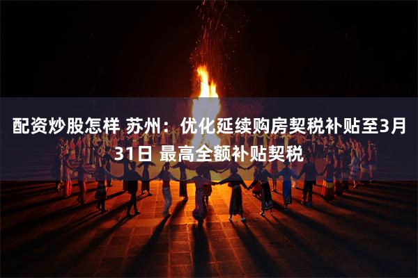 配资炒股怎样 苏州：优化延续购房契税补贴至3月31日 最高全额补贴契税