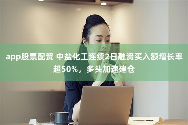 app股票配资 中盐化工连续2日融资买入额增长率超50%，多头加速建仓