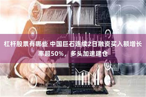 杠杆股票有哪些 中国巨石连续2日融资买入额增长率超50%，多头加速建仓