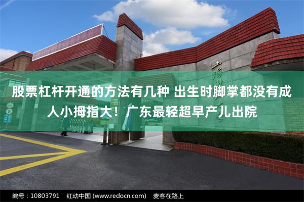 股票杠杆开通的方法有几种 出生时脚掌都没有成人小拇指大！广东最轻超早产儿出院