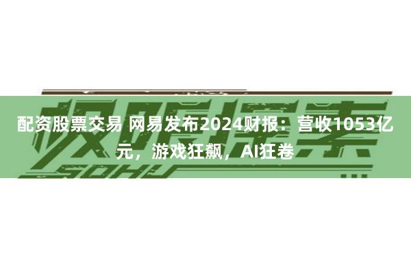 配资股票交易 网易发布2024财报：营收1053亿元，游戏狂飙，AI狂卷