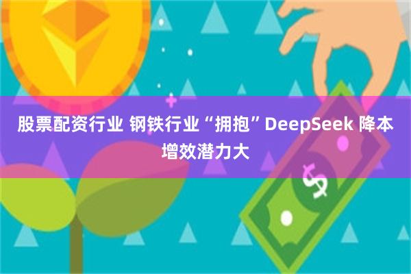 股票配资行业 钢铁行业“拥抱”DeepSeek 降本增效潜力大