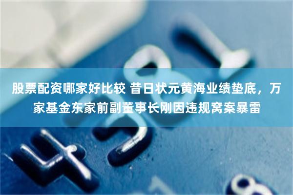 股票配资哪家好比较 昔日状元黄海业绩垫底，万家基金东家前副董事长刚因违规窝案暴雷