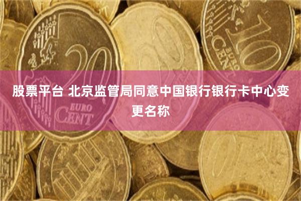 股票平台 北京监管局同意中国银行银行卡中心变更名称