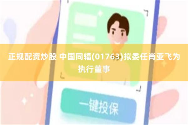 正规配资炒股 中国同辐(01763)拟委任肖亚飞为执行董事