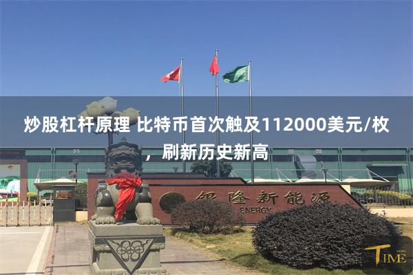 炒股杠杆原理 比特币首次触及112000美元/枚，刷新历史新高
