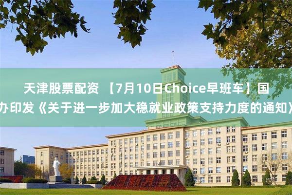 天津股票配资 【7月10日Choice早班车】国办印发《关于进一步加大稳就业政策支持力度的通知》