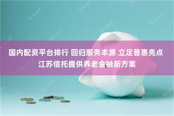 国内配资平台排行 回归服务本源 立足普惠亮点 江苏信托提供养老金融新方案