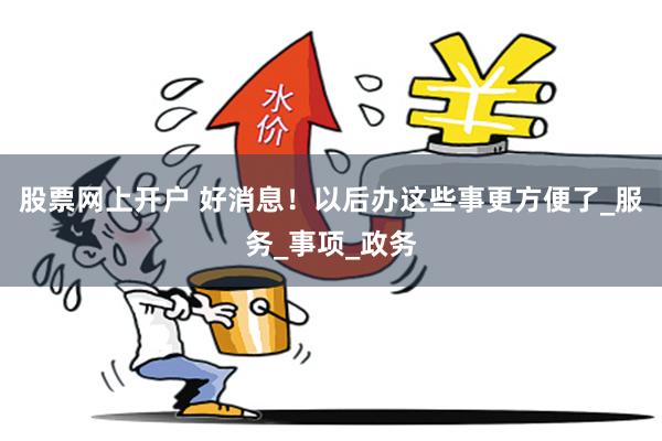 股票网上开户 好消息！以后办这些事更方便了_服务_事项_政务