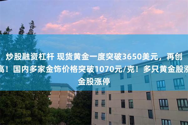 炒股融资杠杆 现货黄金一度突破3650美元，再创新高！国内多家金饰价格突破1070元/克！多只黄金股涨停